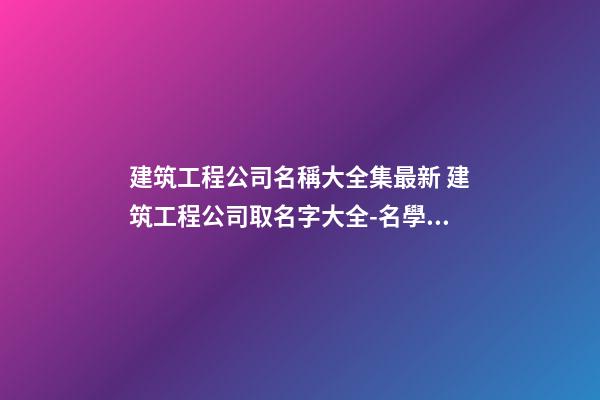 建筑工程公司名稱大全集最新 建筑工程公司取名字大全-名學網